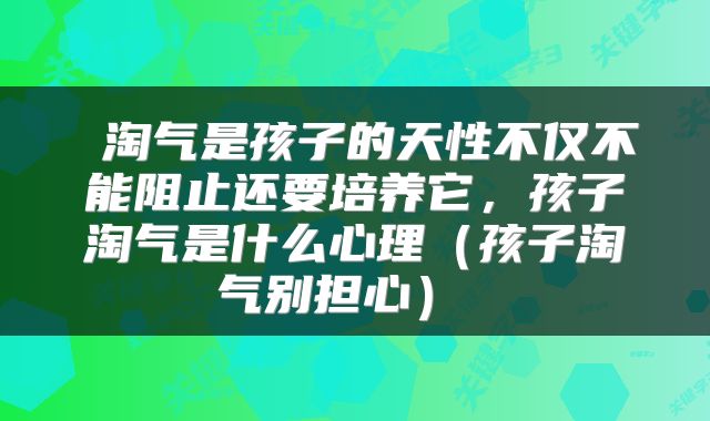  淘气是孩子的天性不仅不能阻止还要培养它，孩子淘气是什么心理（孩子淘气别担心） 