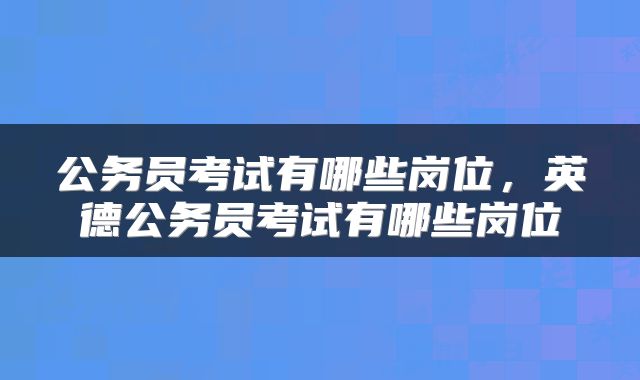 公务员考试有哪些岗位，英德公务员考试有哪些岗位