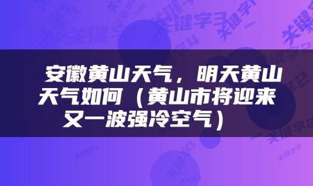 安徽黄山天气，明天黄山天气如何（黄山市将迎来又一波强冷空气） 