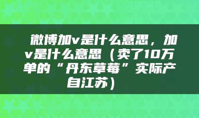  微博加v是什么意思，加v是什么意思（卖了10万单的“丹东草莓”实际产自江苏） 