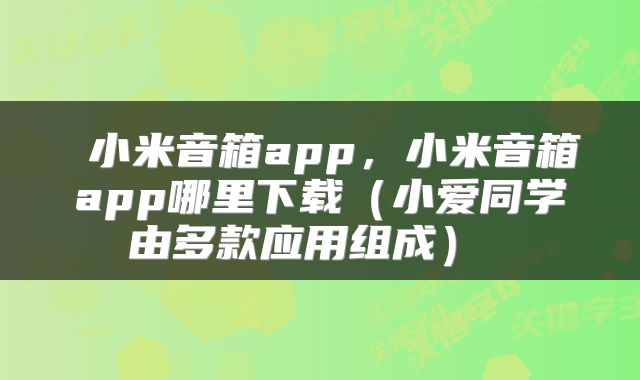  小米音箱app，小米音箱app哪里下载（小爱同学由多款应用组成） 