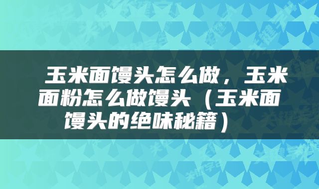  玉米面馒头怎么做，玉米面粉怎么做馒头（玉米面馒头的绝味秘籍） 