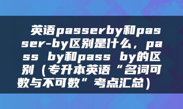  英语passerby和passer-by区别是什么，pass by和pass by的区别（专升本英语“名词可数与不可数”考点汇总） 