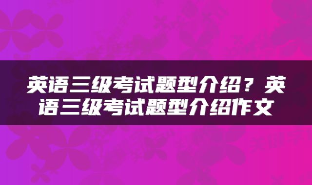 英语三级考试题型介绍？英语三级考试题型介绍作文