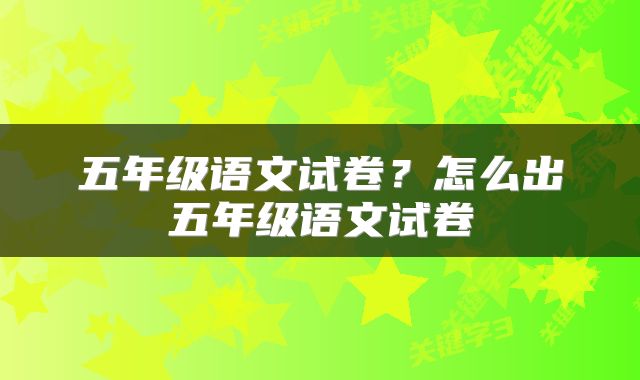 五年级语文试卷？怎么出五年级语文试卷