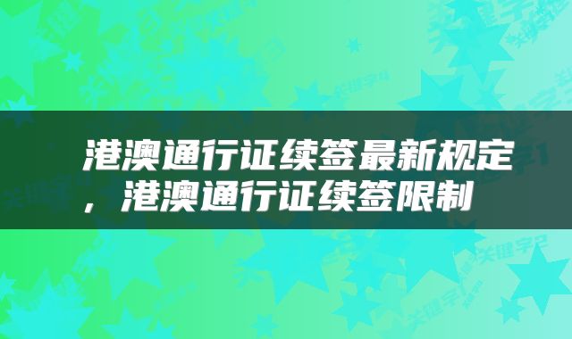  港澳通行证续签最新规定，港澳通行证续签限制 