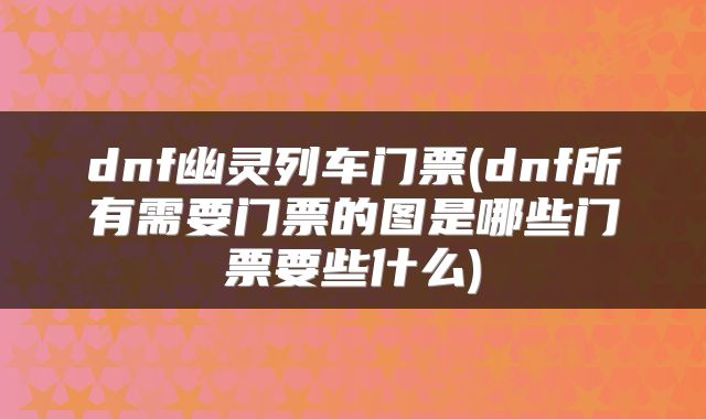 dnf幽灵列车门票(dnf所有需要门票的图是哪些门票要些什么)
