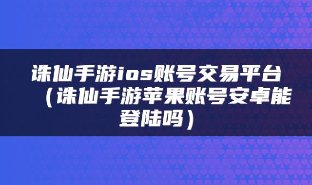 诛仙手游ios账号交易平台（诛仙手游苹果账号安卓能登陆吗）