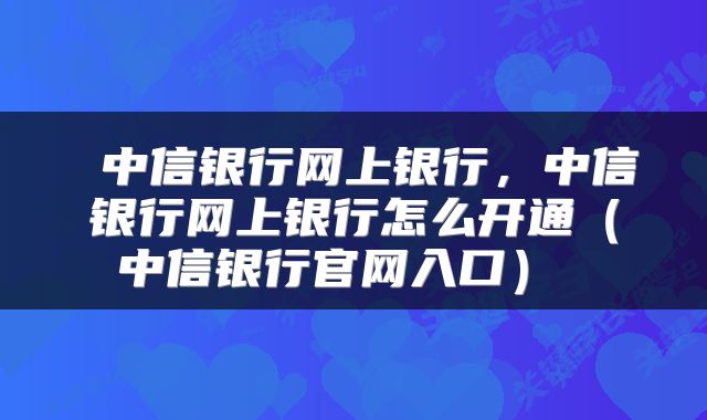  中信银行网上银行，中信银行网上银行怎么开通（中信银行官网入口） 