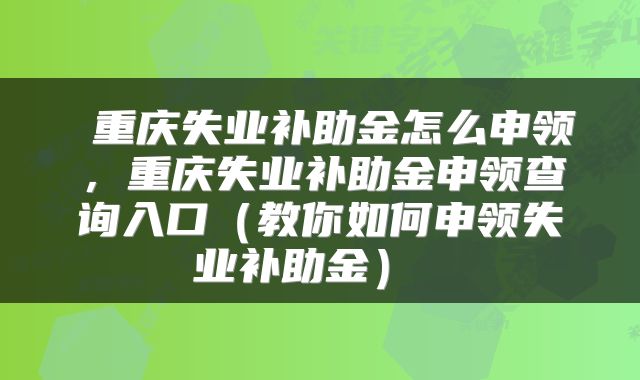  重庆失业补助金怎么申领，重庆失业补助金申领查询入口（教你如何申领失业补助金） 