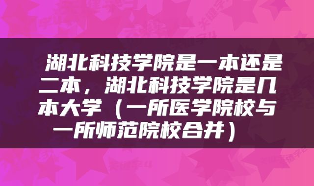  湖北科技学院是一本还是二本，湖北科技学院是几本大学（一所医学院校与一所师范院校合并） 