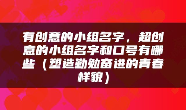 有创意的小组名字，超创意的小组名字和口号有哪些（塑造勤勉奋进的青春样貌）