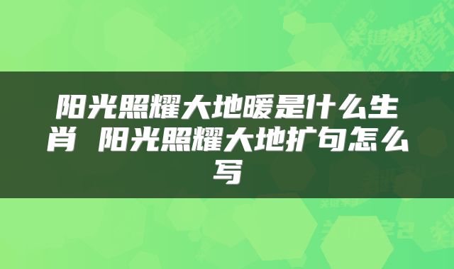 阳光照耀大地暖是什么生肖 阳光照耀大地扩句怎么写