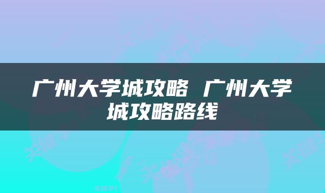 广州大学城攻略 广州大学城攻略路线