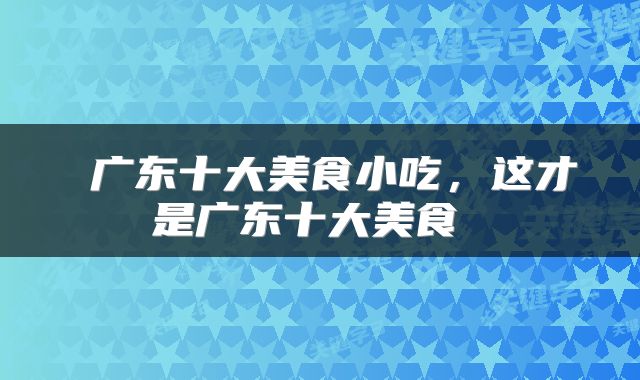  广东十大美食小吃，这才是广东十大美食 