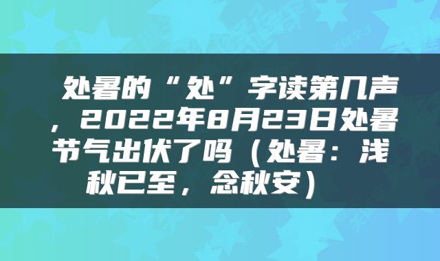  处暑的“处”字读第几声，2022年8月23日处暑节气出伏了吗（处暑：浅秋已至，念秋安） 
