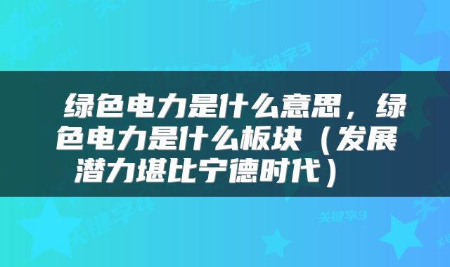  绿色电力是什么意思，绿色电力是什么板块（发展潜力堪比宁德时代） 