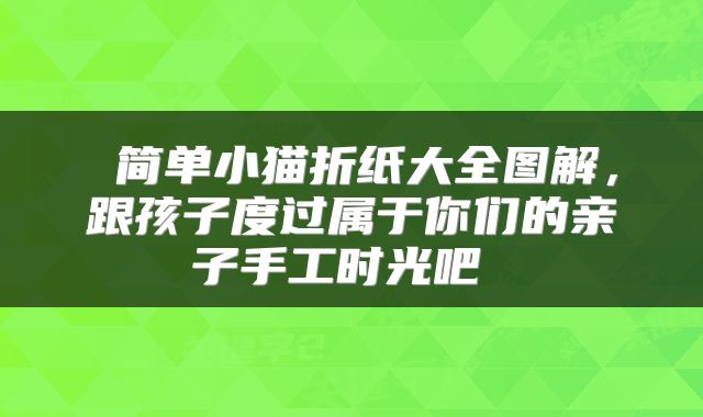  简单小猫折纸大全图解，跟孩子度过属于你们的亲子手工时光吧 