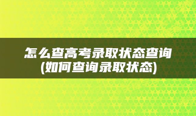 怎么查高考录取状态查询(如何查询录取状态)