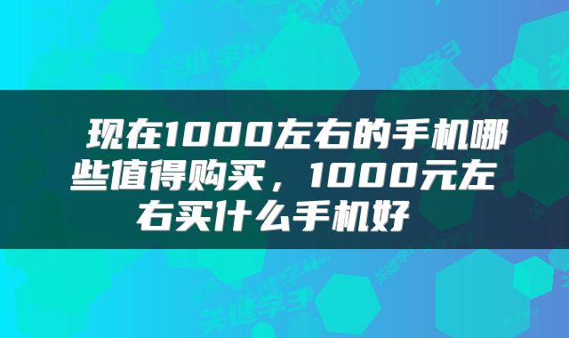  现在1000左右的手机哪些值得购买，1000元左右买什么手机好 