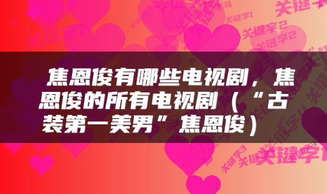  焦恩俊有哪些电视剧，焦恩俊的所有电视剧（“古装第一美男”焦恩俊） 