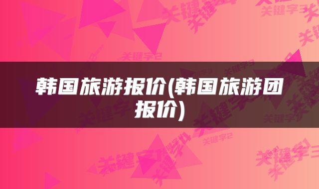 韩国旅游报价(韩国旅游团报价)