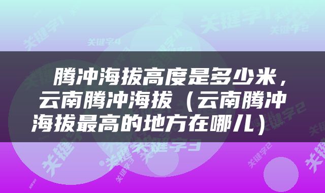  腾冲海拔高度是多少米，云南腾冲海拔（云南腾冲海拔最高的地方在哪儿） 