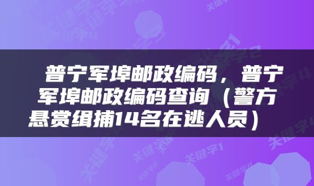  普宁军埠邮政编码，普宁军埠邮政编码查询（警方悬赏缉捕14名在逃人员） 