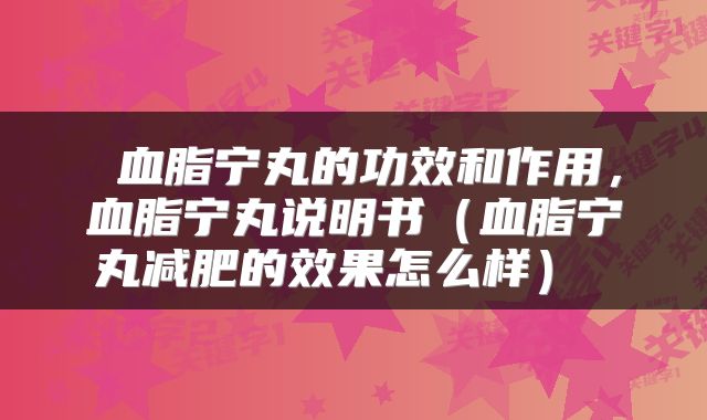  血脂宁丸的功效和作用，血脂宁丸说明书（血脂宁丸减肥的效果怎么样） 