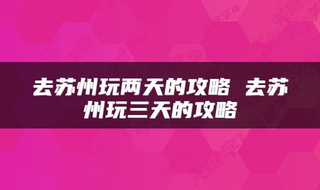 去苏州玩两天的攻略 去苏州玩三天的攻略