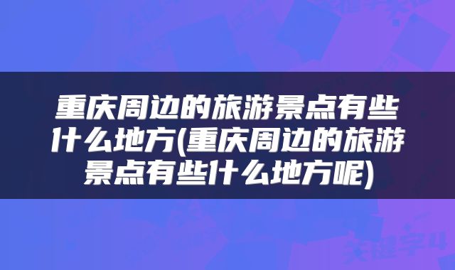 重庆周边的旅游景点有些什么地方(重庆周边的旅游景点有些什么地方呢)