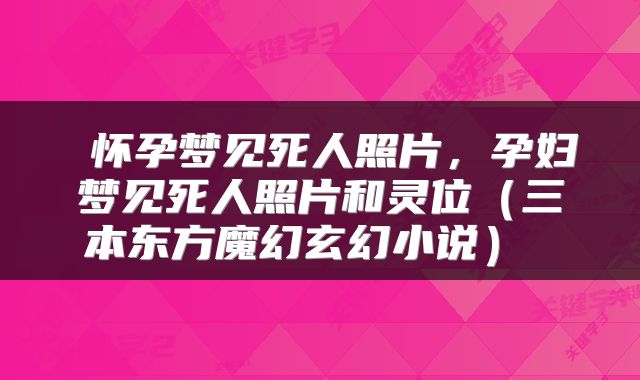  怀孕梦见死人照片，孕妇梦见死人照片和灵位（三本东方魔幻玄幻小说） 