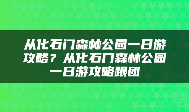 从化石门森林公园一日游攻略？从化石门森林公园一日游攻略跟团