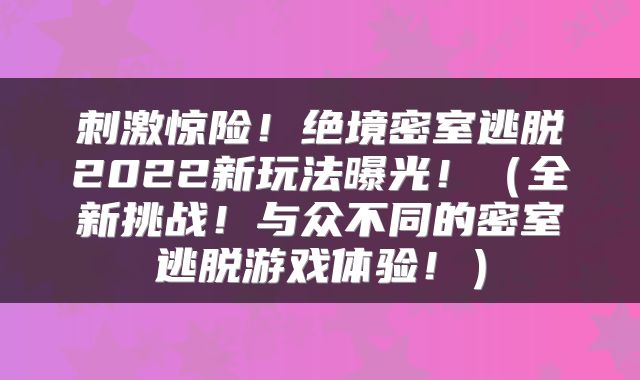 刺激惊险！绝境密室逃脱2022新玩法曝光！（全新挑战！与众不同的密室逃脱游戏体验！）