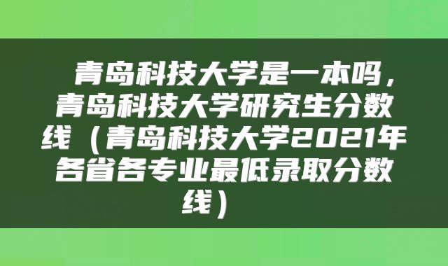  青岛科技大学是一本吗，青岛科技大学研究生分数线（青岛科技大学2021年各省各专业最低录取分数线） 