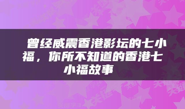 曾经威震香港影坛的七小福，你所不知道的香港七小福故事 