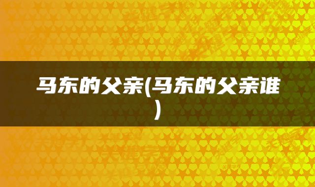 马东的父亲(马东的父亲谁)
