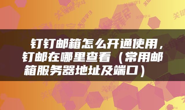  钉钉邮箱怎么开通使用，钉邮在哪里查看（常用邮箱服务器地址及端口） 