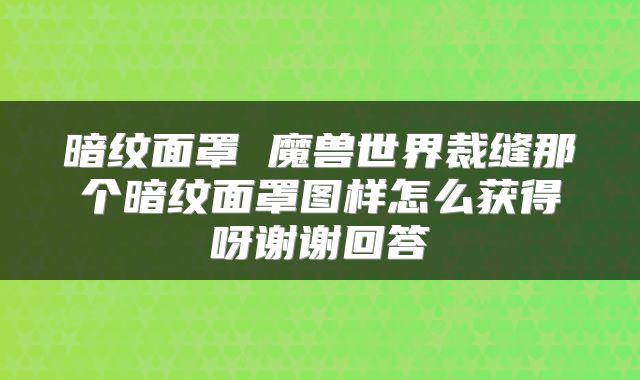 暗纹面罩 魔兽世界裁缝那个暗纹面罩图样怎么获得呀谢谢回答