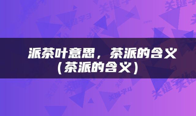 派茶叶意思，茶派的含义（茶派的含义） 
