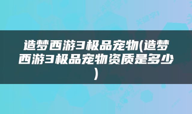 造梦西游3极品宠物(造梦西游3极品宠物资质是多少)