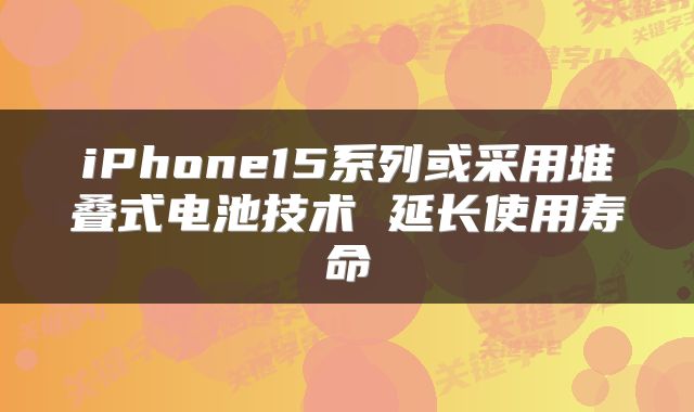iPhone15系列或采用堆叠式电池技术 延长使用寿命