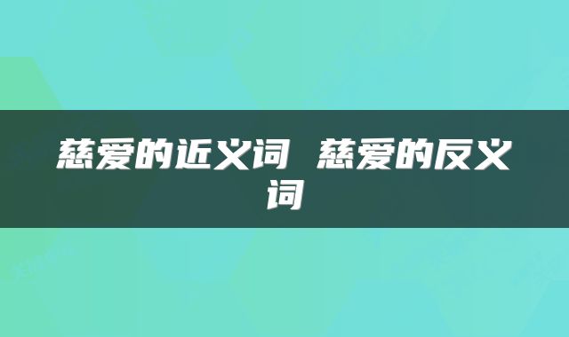 慈爱的近义词 慈爱的反义词