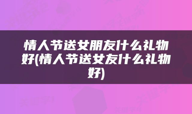 情人节送女朋友什么礼物好(情人节送女友什么礼物好)