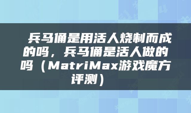  兵马俑是用活人烧制而成的吗，兵马俑是活人做的吗（MatriMax游戏魔方评测） 