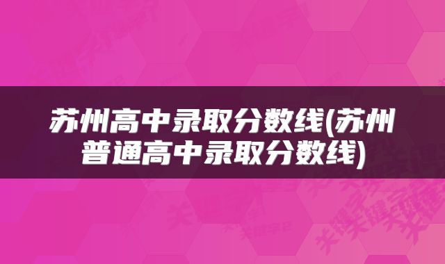 苏州高中录取分数线(苏州普通高中录取分数线)