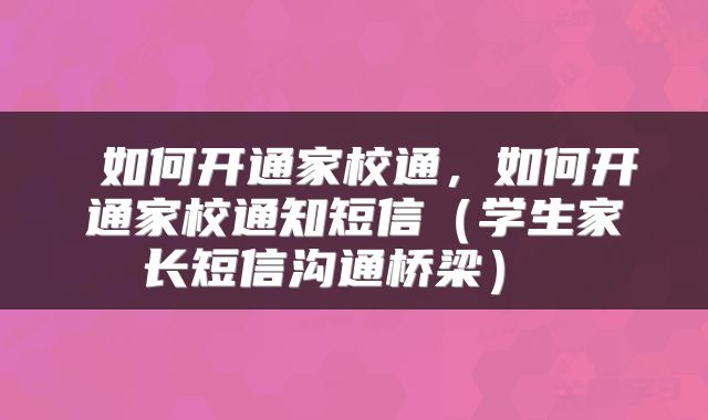  如何开通家校通，如何开通家校通知短信（学生家长短信沟通桥梁） 
