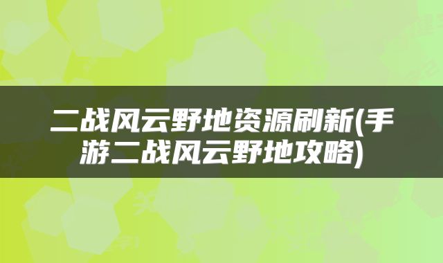 二战风云野地资源刷新(手游二战风云野地攻略)