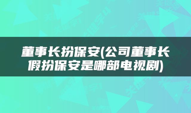 董事长扮保安(公司董事长假扮保安是哪部电视剧)
