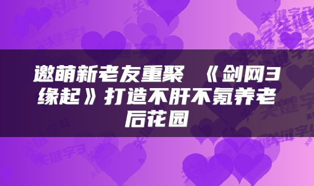 邀萌新老友重聚 《剑网3缘起》打造不肝不氪养老后花园